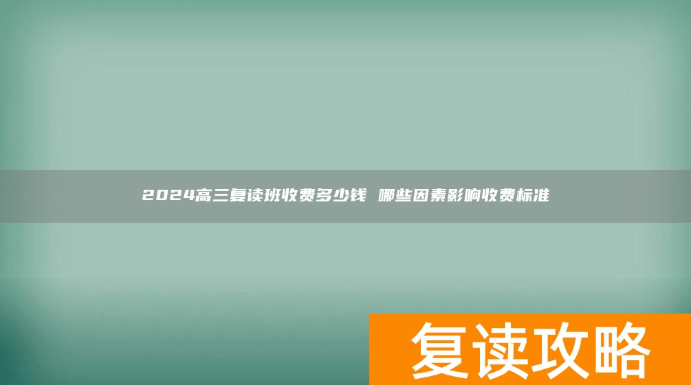2024高三复读班收费多少钱 哪些因素影响收费标准