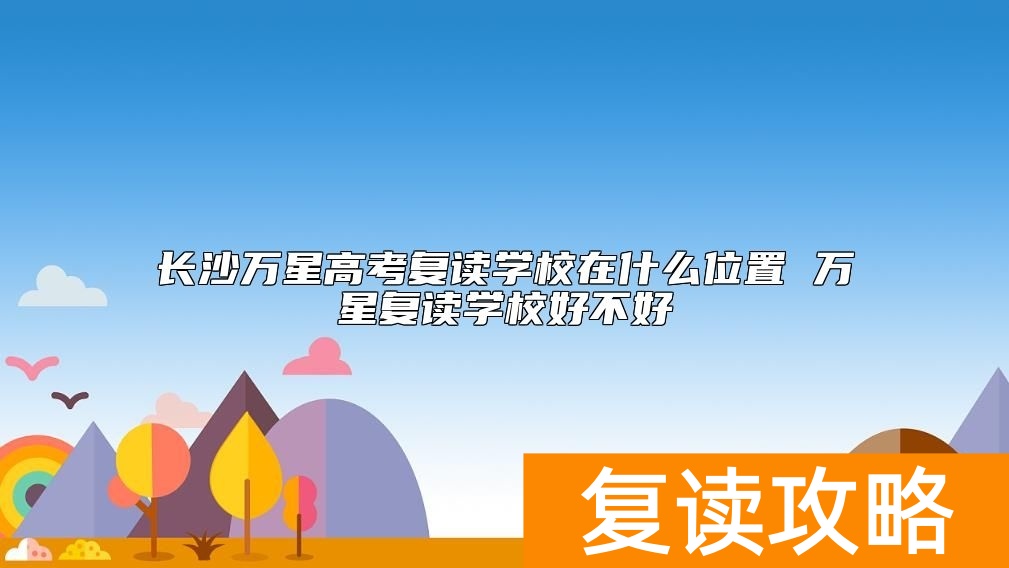 长沙万星高考复读学校在什么位置 万星复读学校好不好