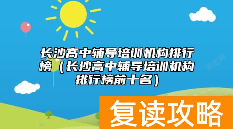 长沙高中辅导培训机构排行榜（长沙高中辅导培训机构排行榜前十名）