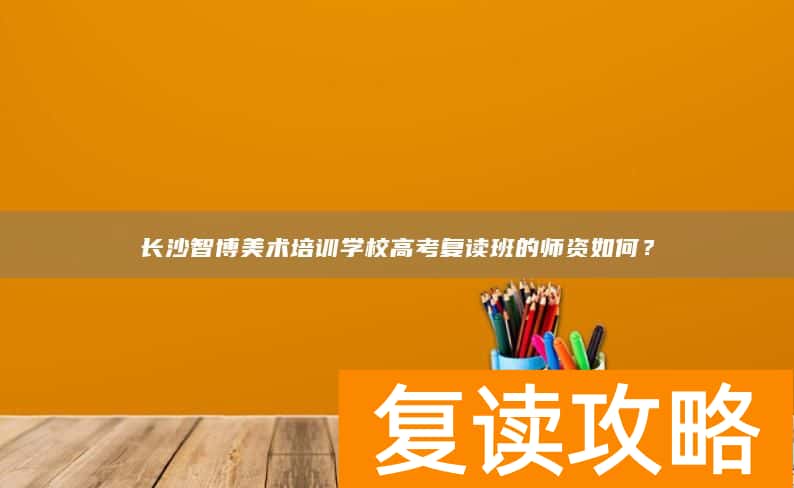 长沙智博美术培训学校高考复读班的师资如何？